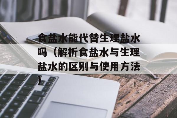 食盐水能代替生理盐水吗（解析食盐水与生理盐水的区别与使用方法）-第1张图片-