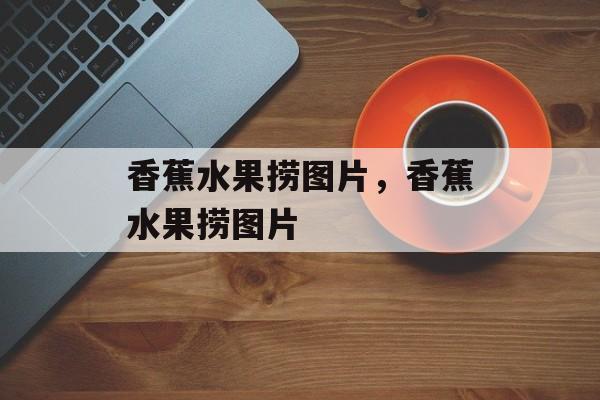 香蕉水果捞图片，香蕉水果捞图片-第1张图片-