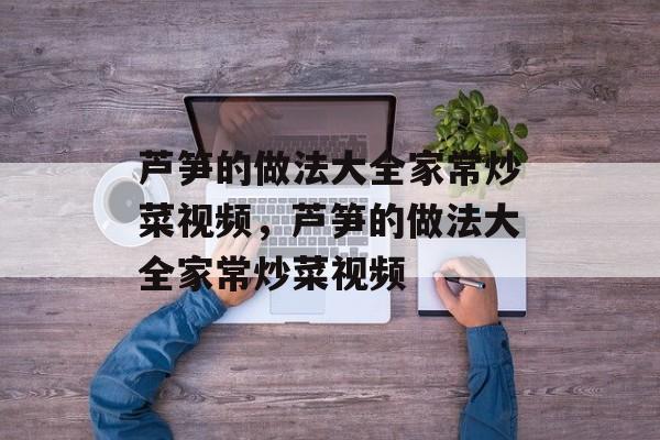芦笋的做法大全家常炒菜视频，芦笋的做法大全家常炒菜视频-第1张图片-