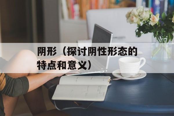 阴形（探讨阴性形态的特点和意义）-第1张图片-
