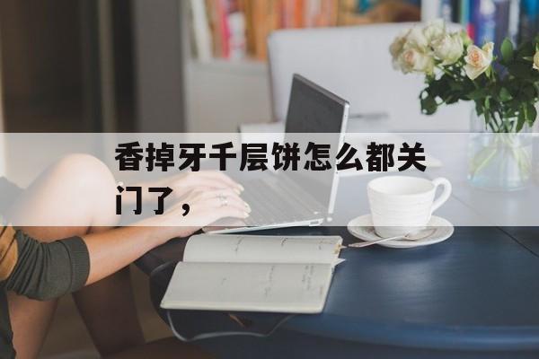 香掉牙千层饼怎么都关门了，-第1张图片-