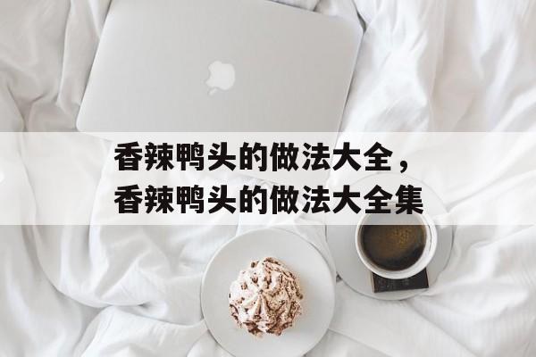 香辣鸭头的做法大全，香辣鸭头的做法大全集-第1张图片-