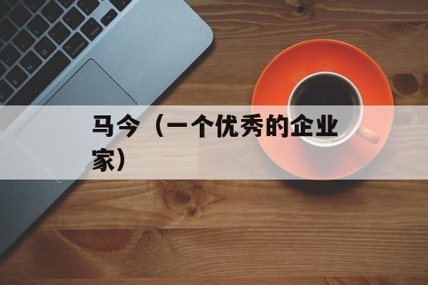 马今（一个优秀的企业家）-第1张图片-