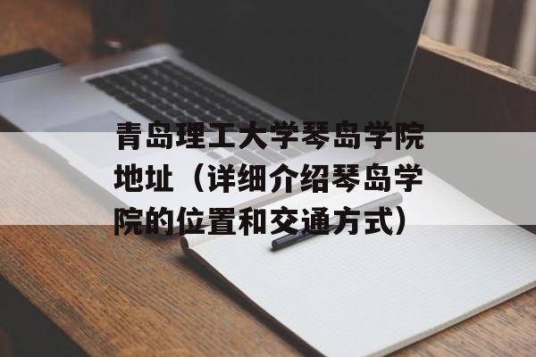 青岛理工大学琴岛学院地址（详细介绍琴岛学院的位置和交通方式）-第1张图片-