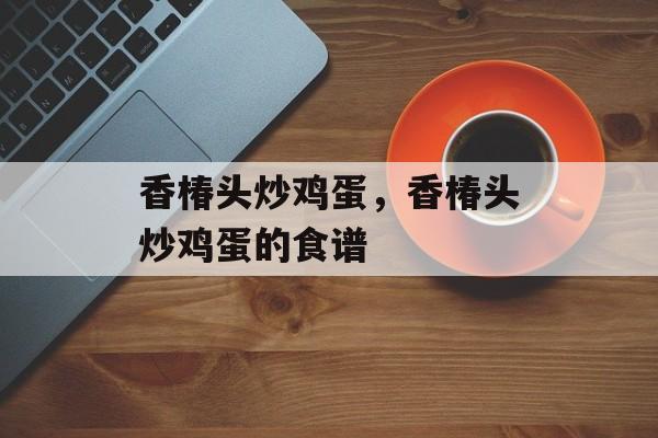 香椿头炒鸡蛋，香椿头炒鸡蛋的食谱-第1张图片-