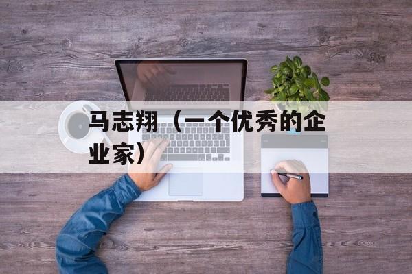 马志翔（一个优秀的企业家）-第1张图片-