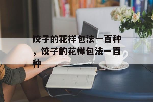 饺子的花样包法一百种，饺子的花样包法一百种-第1张图片-