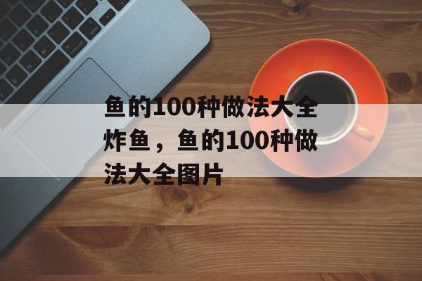鱼的100种做法大全炸鱼，鱼的100种做法大全图片-第1张图片-