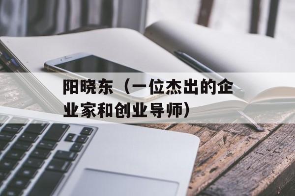 阳晓东（一位杰出的企业家和创业导师）-第1张图片-