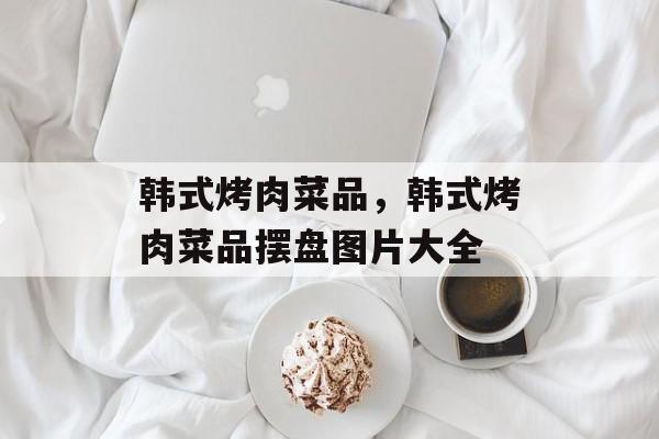 韩式烤肉菜品，韩式烤肉菜品摆盘图片大全-第1张图片-