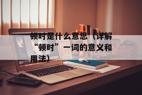 顿时是什么意思（详解“顿时”一词的意义和用法）-第1张图片-