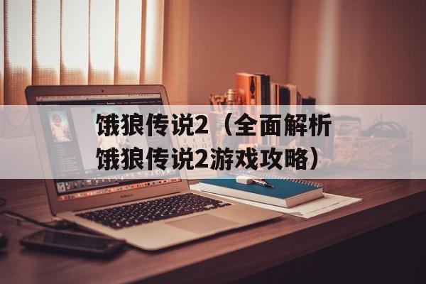 饿狼传说2（全面解析饿狼传说2游戏攻略）-第1张图片-