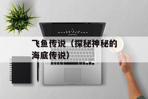 飞鱼传说（探秘神秘的海底传说）-第1张图片-