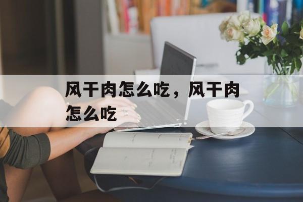 风干肉怎么吃，风干肉怎么吃-第1张图片-