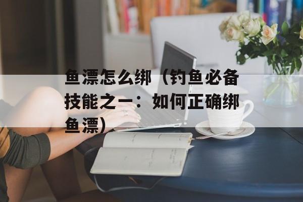 鱼漂怎么绑（钓鱼必备技能之一：如何正确绑鱼漂）-第1张图片-