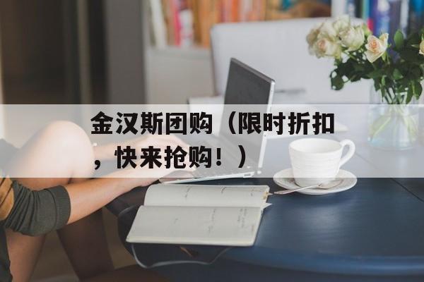 金汉斯团购（限时折扣，快来抢购！）-第1张图片-