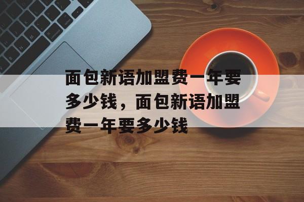 面包新语加盟费一年要多少钱，面包新语加盟费一年要多少钱-第1张图片-