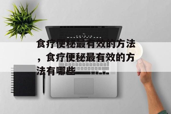 食疗便秘最有效的方法，食疗便秘最有效的方法有哪些-第1张图片-