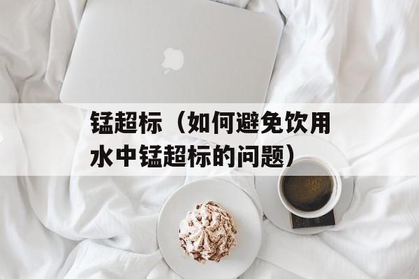 锰超标（如何避免饮用水中锰超标的问题）-第1张图片-