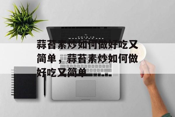 蒜苔素炒如何做好吃又简单，蒜苔素炒如何做好吃又简单-第1张图片-
