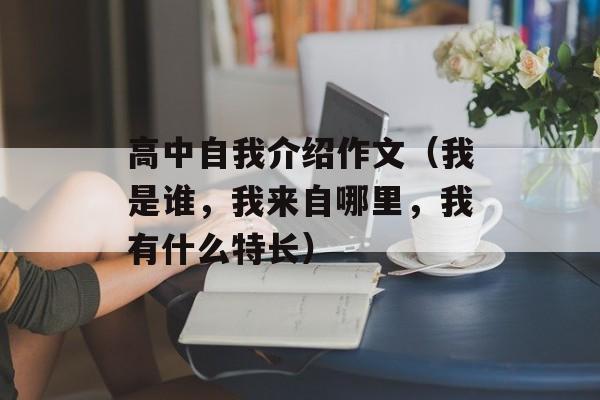 高中自我介绍作文（我是谁，我来自哪里，我有什么特长）-第1张图片-