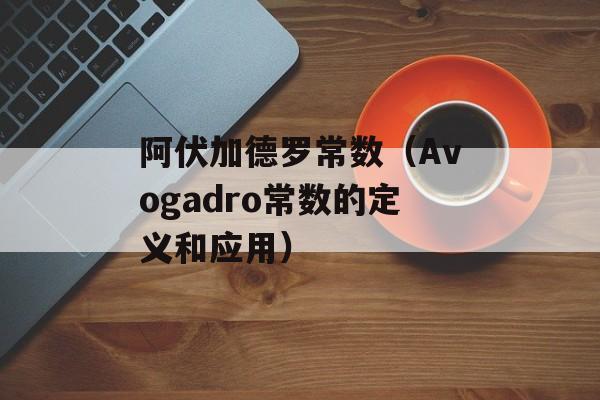 阿伏加德罗常数（Avogadro常数的定义和应用）-第1张图片-