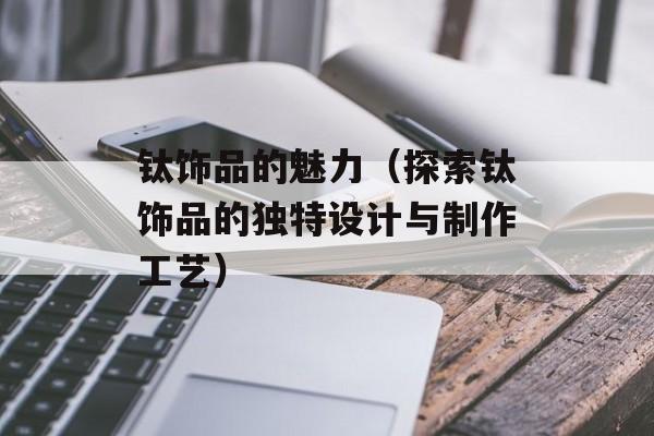 钛饰品的魅力（探索钛饰品的独特设计与制作工艺）-第1张图片-