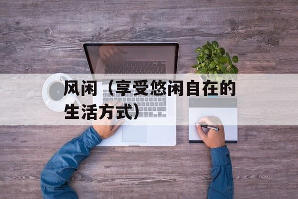 风闲（享受悠闲自在的生活方式）-第1张图片-
