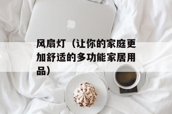 风扇灯（让你的家庭更加舒适的多功能家居用品）-第1张图片-