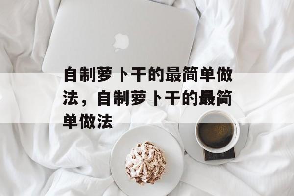 自制萝卜干的最简单做法，自制萝卜干的最简单做法-第1张图片-