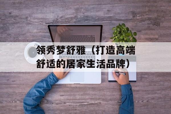 领秀梦舒雅（打造高端舒适的居家生活品牌）-第1张图片-