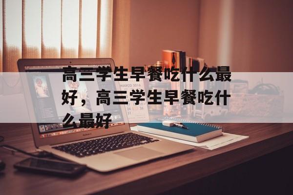 高三学生早餐吃什么最好，高三学生早餐吃什么最好-第1张图片-