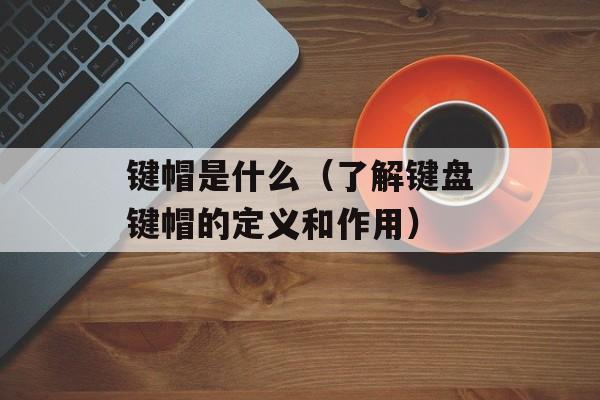 键帽是什么（了解键盘键帽的定义和作用）-第1张图片-