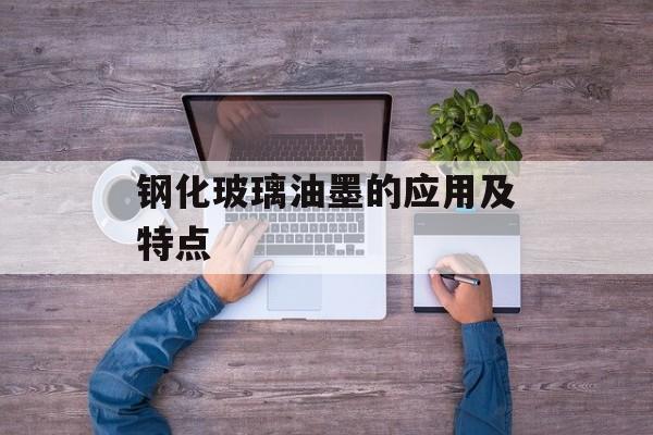 钢化玻璃油墨的应用及特点-第1张图片-