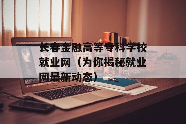 长春金融高等专科学校就业网（为你揭秘就业网最新动态）-第1张图片-
