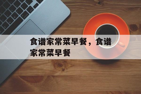 食谱家常菜早餐，食谱家常菜早餐-第1张图片-