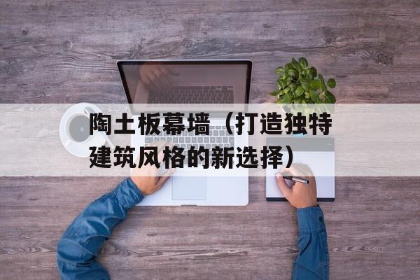 陶土板幕墙（打造独特建筑风格的新选择）-第1张图片-