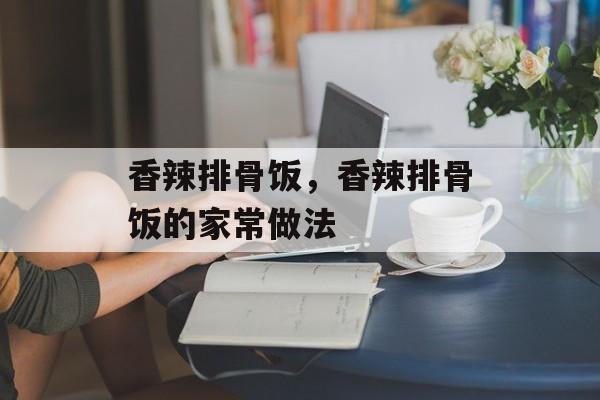 香辣排骨饭，香辣排骨饭的家常做法-第1张图片-