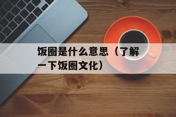 饭圈是什么意思（了解一下饭圈文化）-第1张图片-