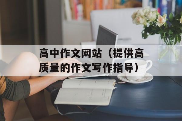 高中作文网站（提供高质量的作文写作指导）-第1张图片-