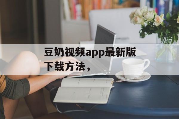 豆奶视频app最新版下载方法，-第1张图片-