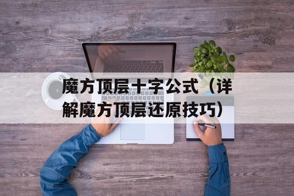 魔方顶层十字公式（详解魔方顶层还原技巧）-第1张图片-
