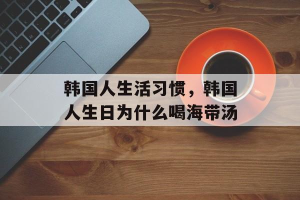 韩国人生活习惯，韩国人生日为什么喝海带汤-第1张图片-