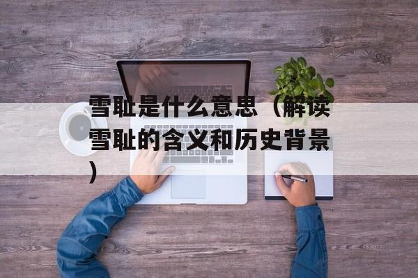 雪耻是什么意思（解读雪耻的含义和历史背景）-第1张图片-