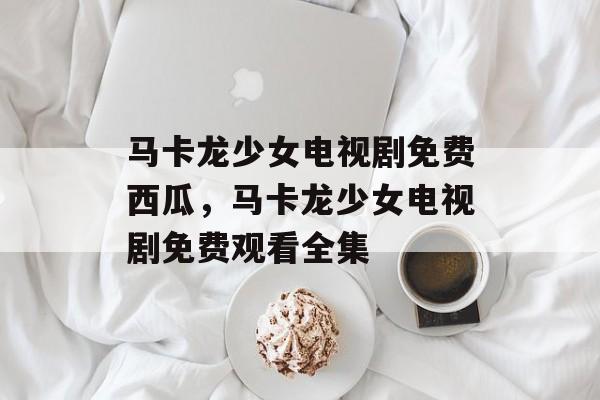马卡龙少女电视剧免费西瓜，马卡龙少女电视剧免费观看全集-第1张图片-
