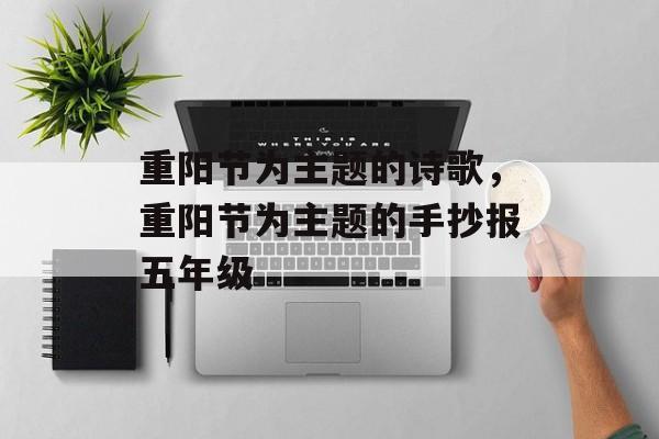 重阳节为主题的诗歌，重阳节为主题的手抄报五年级-第1张图片-