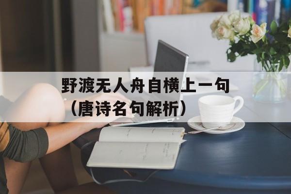 野渡无人舟自横上一句（唐诗名句解析）-第1张图片-