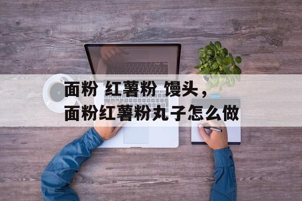 面粉 红薯粉 馒头，面粉红薯粉丸子怎么做-第1张图片-