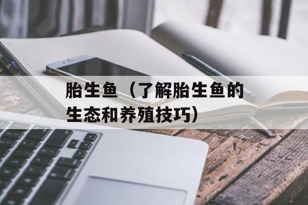 胎生鱼（了解胎生鱼的生态和养殖技巧）-第1张图片-