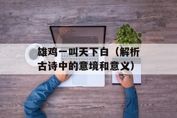 雄鸡一叫天下白（解析古诗中的意境和意义）-第1张图片-